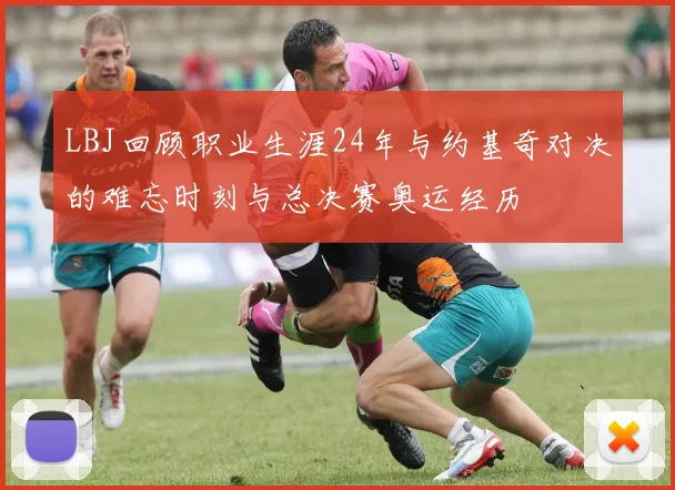 LBJ回顾职业生涯24年与约基奇对决的难忘时刻与总决赛奥运经历