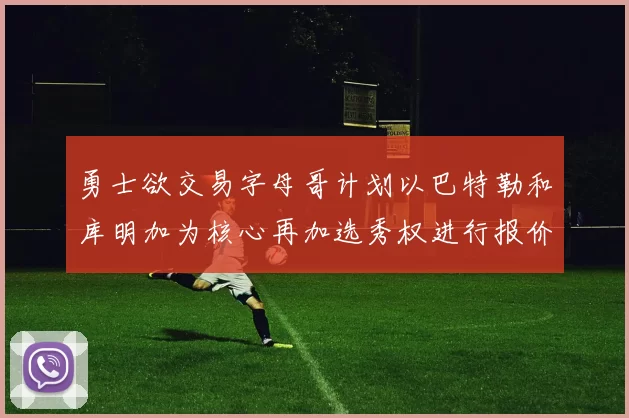 勇士欲交易字母哥计划以巴特勒和库明加为核心再加选秀权进行报价