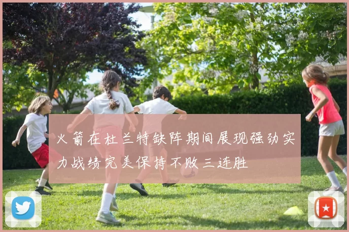 火箭在杜兰特缺阵期间展现强劲实力战绩完美保持不败三连胜