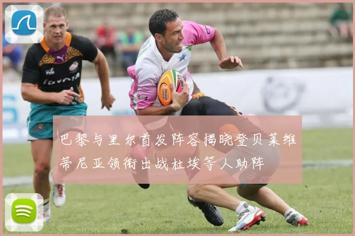 巴黎与里尔首发阵容揭晓登贝莱维蒂尼亚领衔出战杜埃等人助阵