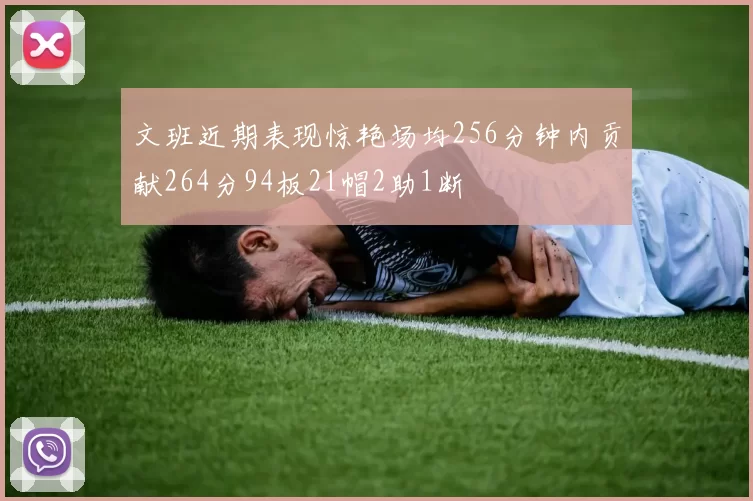 文班近期表现惊艳场均256分钟内贡献264分94板21帽2助1断