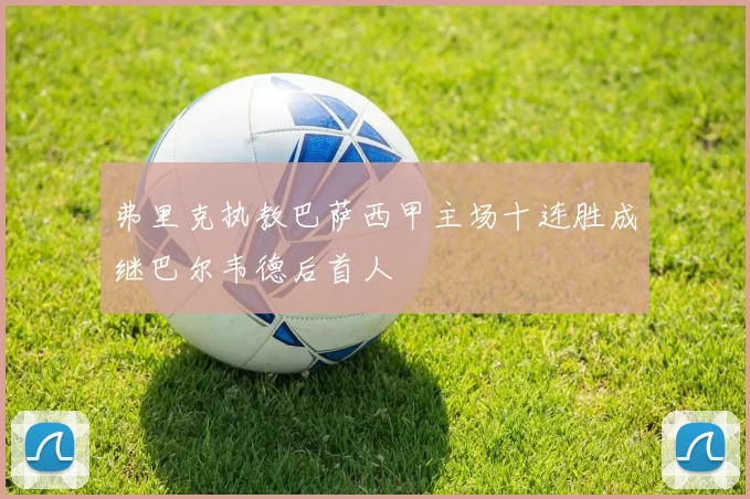 弗里克执教巴萨西甲主场十连胜成继巴尔韦德后首人