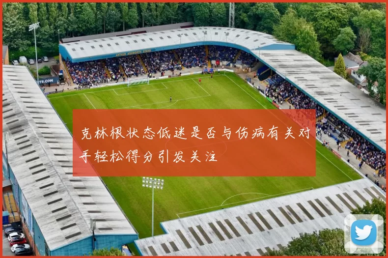 克林根状态低迷是否与伤病有关对手轻松得分引发关注