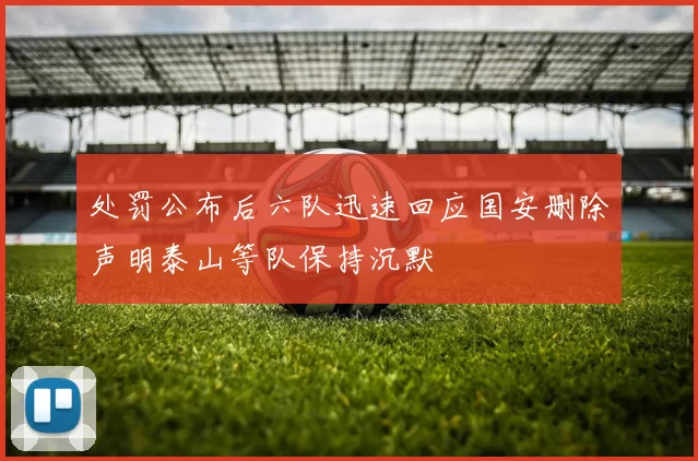 处罚公布后六队迅速回应国安删除声明泰山等队保持沉默