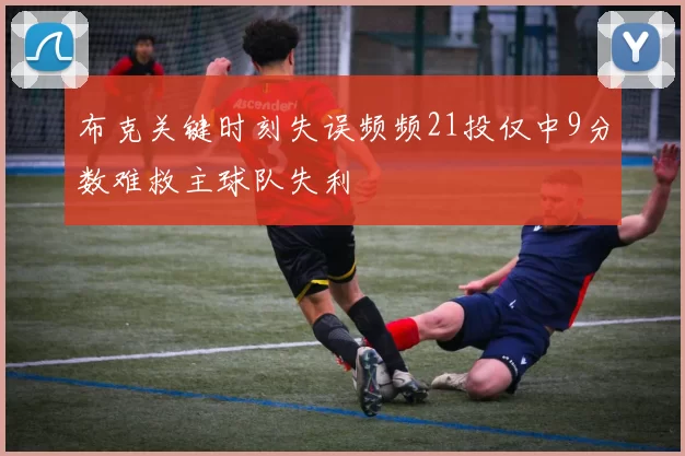 布克关键时刻失误频频21投仅中9分数难救主球队失利