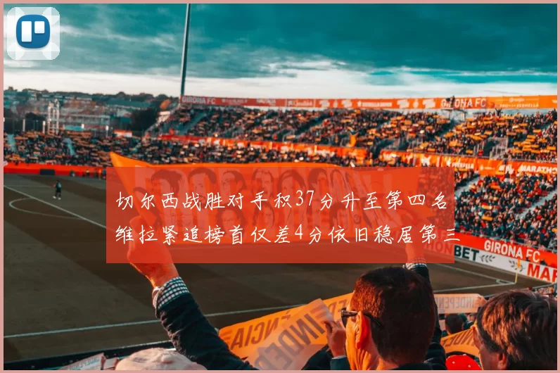 切尔西战胜对手积37分升至第四名维拉紧追榜首仅差4分依旧稳居第三